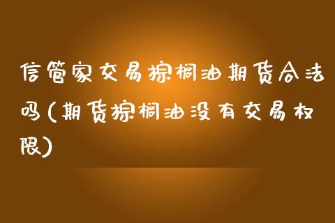 信管家交易棕榈油期货合法吗(期货棕榈油没有交易权限)_https://www.lvsezhuji.com_非农直播喊单_第1张