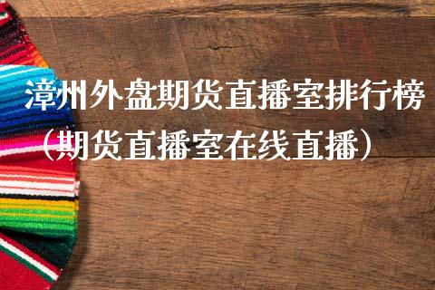 漳州外盘期货直播室排行榜（期货直播室在线直播）_https://www.lvsezhuji.com_黄金直播喊单_第1张