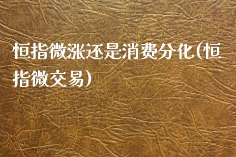 恒指微涨还是消费分化(恒指微交易)_https://www.lvsezhuji.com_国际期货直播喊单_第1张