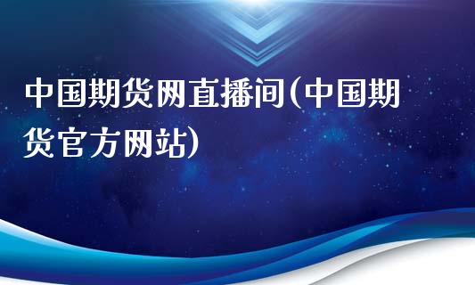 中国期货网直播间(中国期货官方网站)_https://www.lvsezhuji.com_原油直播喊单_第1张