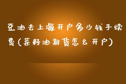 豆油去上海开户多少钱手续费(菜籽油期货怎么开户)_https://www.lvsezhuji.com_非农直播喊单_第1张