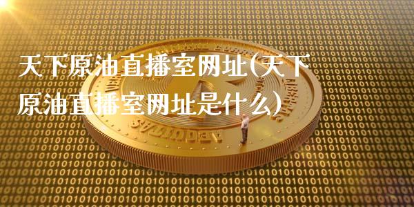 天下原油直播室网址(天下原油直播室网址是什么)_https://www.lvsezhuji.com_国际期货直播喊单_第1张