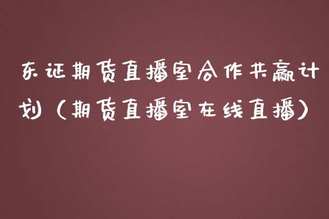 东证期货直播室合作共赢计划（期货直播室在线直播）_https://www.lvsezhuji.com_国际期货直播喊单_第1张