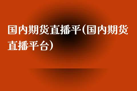 国内期货直播平(国内期货直播平台)_https://www.lvsezhuji.com_恒指直播喊单_第1张