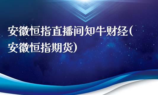 安徽恒指直播间知牛财经(安徽恒指期货)_https://www.lvsezhuji.com_期货喊单_第1张