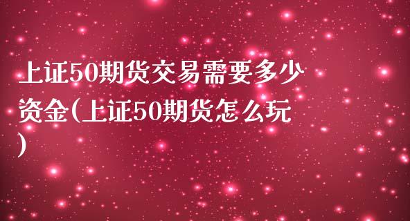 上证50期货交易需要多少资金(上证50期货怎么玩)_https://www.lvsezhuji.com_非农直播喊单_第1张