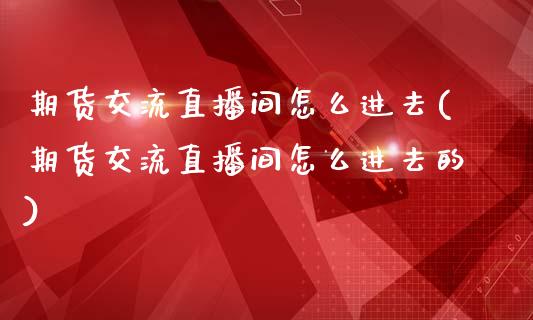 期货交流直播间怎么进去(期货交流直播间怎么进去的)_https://www.lvsezhuji.com_期货喊单_第1张