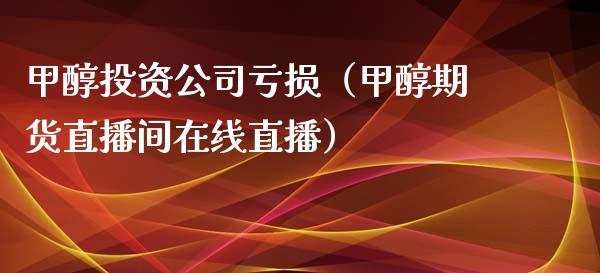 甲醇投资公司亏损（甲醇期货直播间在线直播）_https://www.lvsezhuji.com_EIA直播喊单_第1张