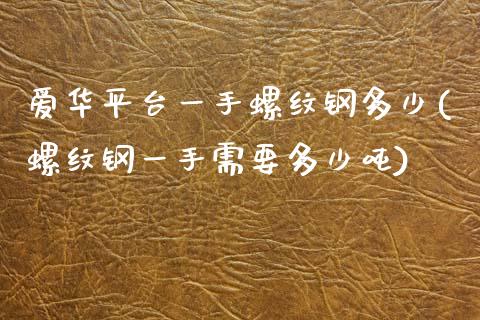 爱华平台一手螺纹钢多少(螺纹钢一手需要多少吨)_https://www.lvsezhuji.com_非农直播喊单_第1张