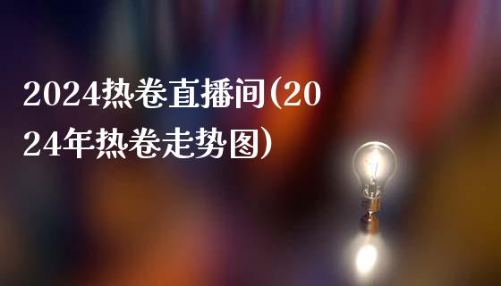 2024热卷直播间(2024年热卷走势图)_https://www.lvsezhuji.com_原油直播喊单_第1张