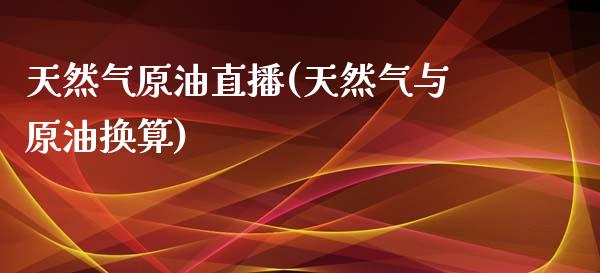 天然气原油直播(天然气与原油换算)_https://www.lvsezhuji.com_国际期货直播喊单_第1张