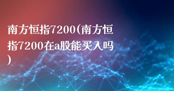 南方恒指7200(南方恒指7200在a股能买入吗)_https://www.lvsezhuji.com_期货喊单_第1张