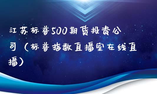 江苏标普500期货投资公司（标普指数直播室在线直播）_https://www.lvsezhuji.com_EIA直播喊单_第1张