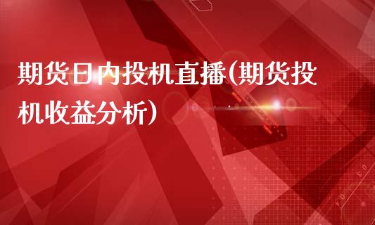 期货日内投机直播(期货投机收益分析)_https://www.lvsezhuji.com_恒指直播喊单_第1张