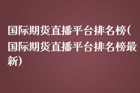 国际期货直播平台排名榜(国际期货直播平台排名榜最新)_https://www.lvsezhuji.com_原油直播喊单_第1张