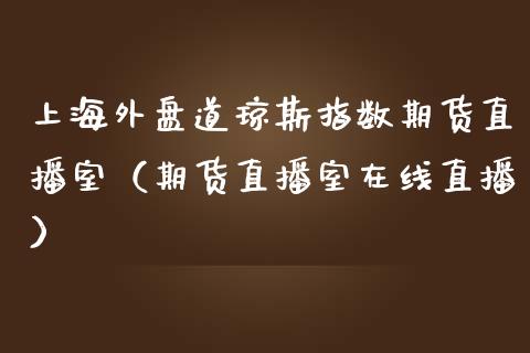 上海外盘道琼斯指数期货直播室（期货直播室在线直播）_https://www.lvsezhuji.com_原油直播喊单_第1张