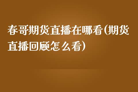 春哥期货直播在哪看(期货直播回顾怎么看)_https://www.lvsezhuji.com_期货喊单_第1张