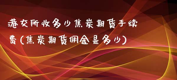 港交所收多少焦炭期货手续费(焦炭期货佣金是多少)_https://www.lvsezhuji.com_恒指直播喊单_第1张