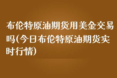 布伦特原油期货用美金交易吗(今日布伦特原油期货实时行情)_https://www.lvsezhuji.com_EIA直播喊单_第1张