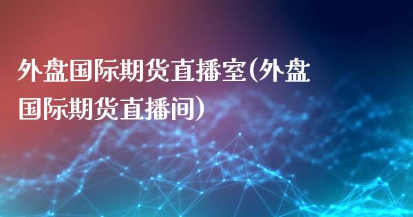 外盘国际期货直播室(外盘国际期货直播间)_https://www.lvsezhuji.com_国际期货直播喊单_第1张