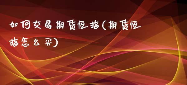 如何交易期货恒指(期货恒指怎么买)_https://www.lvsezhuji.com_期货喊单_第1张