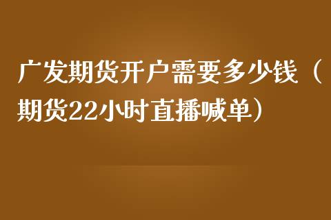 广发期货开户需要多少钱（期货22小时直播喊单）_https://www.lvsezhuji.com_非农直播喊单_第1张