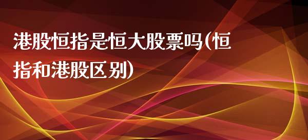 港股恒指是恒大股票吗(恒指和港股区别)_https://www.lvsezhuji.com_期货喊单_第1张