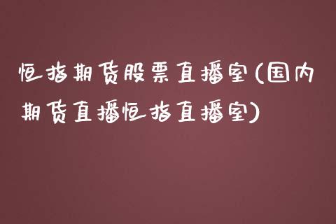 恒指期货股票直播室(国内期货直播恒指直播室)_https://www.lvsezhuji.com_期货喊单_第1张