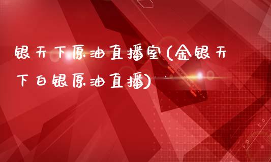 银天下原油直播室(金银天下白银原油直播)_https://www.lvsezhuji.com_期货喊单_第1张