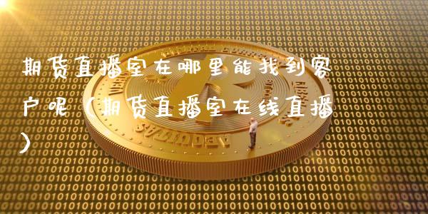 期货直播室在哪里能找到客户呢（期货直播室在线直播）_https://www.lvsezhuji.com_非农直播喊单_第1张