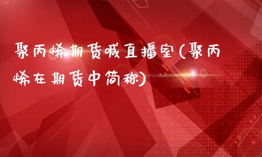 聚丙烯期货喊直播室(聚丙烯在期货中简称)_https://www.lvsezhuji.com_国际期货直播喊单_第1张