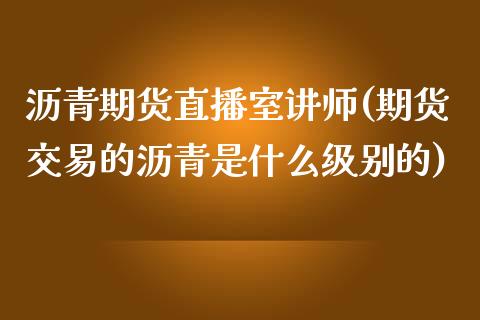 沥青期货直播室讲师(期货交易的沥青是什么级别的)_https://www.lvsezhuji.com_期货喊单_第1张