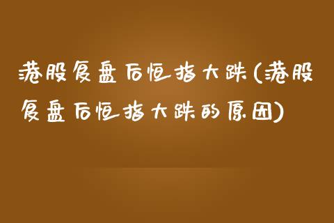 港股复盘后恒指大跌(港股复盘后恒指大跌的原因)_https://www.lvsezhuji.com_期货喊单_第1张