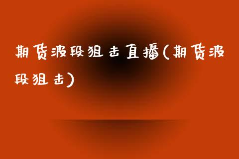 期货波段狙击直播(期货波段狙击)_https://www.lvsezhuji.com_期货喊单_第1张