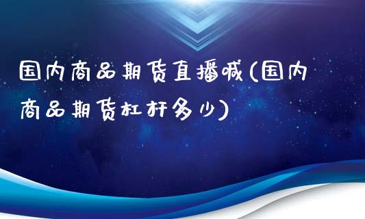 国内商品期货直播喊(国内商品期货杠杆多少)_https://www.lvsezhuji.com_原油直播喊单_第1张