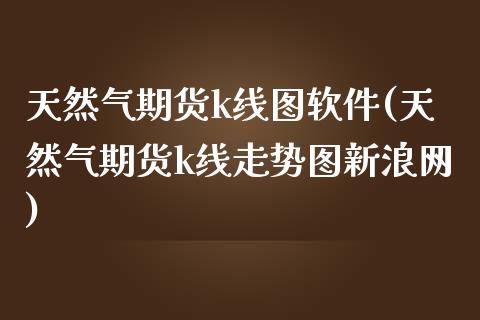 天然气期货k线图软件(天然气期货k线走势图新浪网)_https://www.lvsezhuji.com_EIA直播喊单_第1张