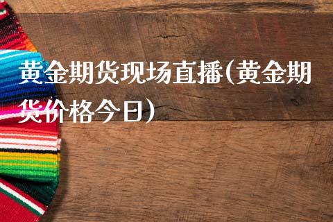 黄金期货现场直播(黄金期货价格今日)_https://www.lvsezhuji.com_原油直播喊单_第1张