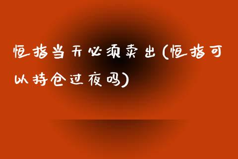 恒指当天必须卖出(恒指可以持仓过夜吗)_https://www.lvsezhuji.com_期货喊单_第1张