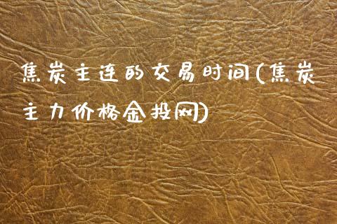 焦炭主连的交易时间(焦炭主力价格金投网)_https://www.lvsezhuji.com_EIA直播喊单_第1张