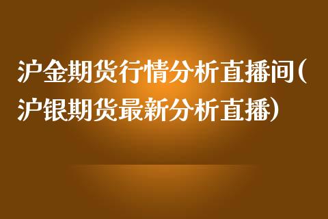 沪金期货行情分析直播间(沪银期货最新分析直播)_https://www.lvsezhuji.com_期货喊单_第1张