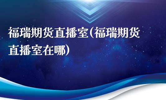 福瑞期货直播室(福瑞期货直播室在哪)_https://www.lvsezhuji.com_期货喊单_第1张