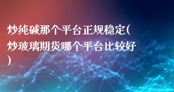 炒纯碱那个平台正规稳定(炒玻璃期货哪个平台比较好)_https://www.lvsezhuji.com_原油直播喊单_第1张