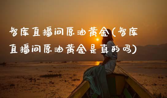 智库直播间原油黄金(智库直播间原油黄金是真的吗)_https://www.lvsezhuji.com_国际期货直播喊单_第1张