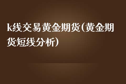 k线交易黄金期货(黄金期货短线分析)_https://www.lvsezhuji.com_黄金直播喊单_第1张