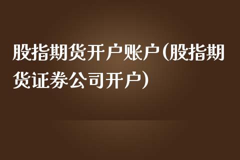 股指期货开户账户(股指期货证券公司开户)_https://www.lvsezhuji.com_原油直播喊单_第1张