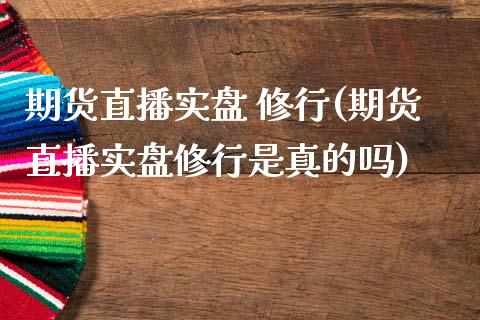 期货直播实盘 修行(期货直播实盘修行是真的吗)_https://www.lvsezhuji.com_期货喊单_第1张