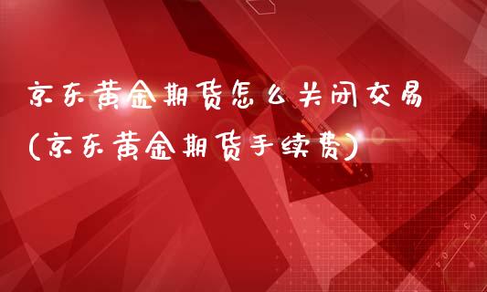 京东黄金期货怎么关闭交易(京东黄金期货手续费)_https://www.lvsezhuji.com_恒指直播喊单_第1张