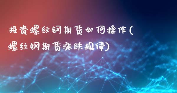 投资螺纹钢期货如何操作(螺纹钢期货涨跌规律)_https://www.lvsezhuji.com_原油直播喊单_第1张