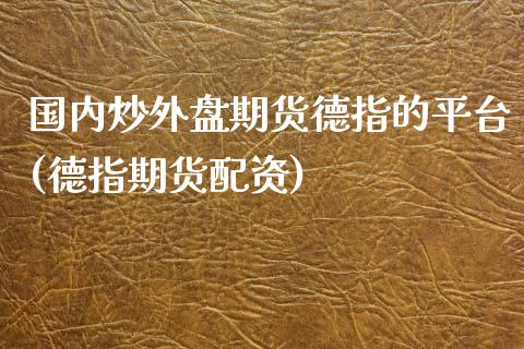 国内炒外盘期货德指的平台(德指期货配资)_https://www.lvsezhuji.com_原油直播喊单_第1张