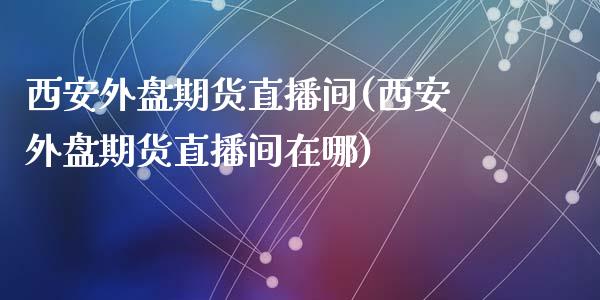 西安外盘期货直播间(西安外盘期货直播间在哪)_https://www.lvsezhuji.com_原油直播喊单_第1张